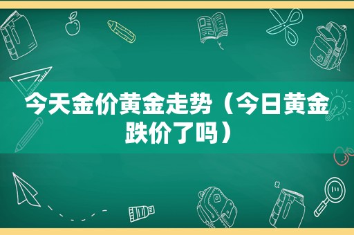 今天金价黄金走势（今日黄金跌价了吗）