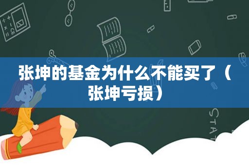 张坤的基金为什么不能买了（张坤亏损）