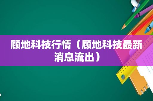 顾地科技行情（顾地科技最新消息流出）