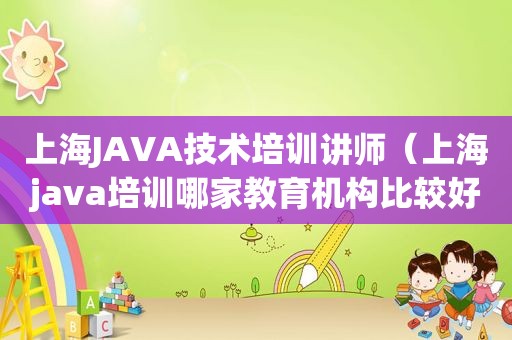 上海JAVA技术培训讲师（上海java培训哪家教育机构比较好）