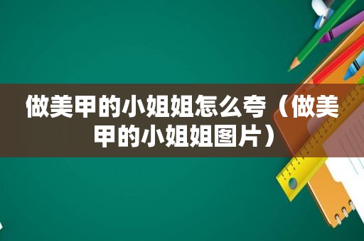 做美甲的小姐姐怎么夸（做美甲的小姐姐图片）