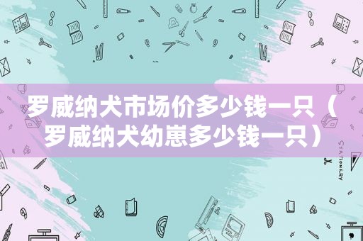 罗威纳犬市场价多少钱一只（罗威纳犬幼崽多少钱一只）