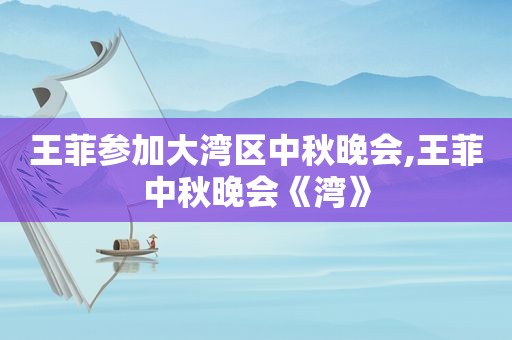 王菲参加大湾区中秋晚会,王菲中秋晚会《湾》