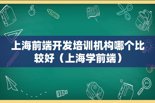 上海前端开发培训机构哪个比较好（上海学前端）