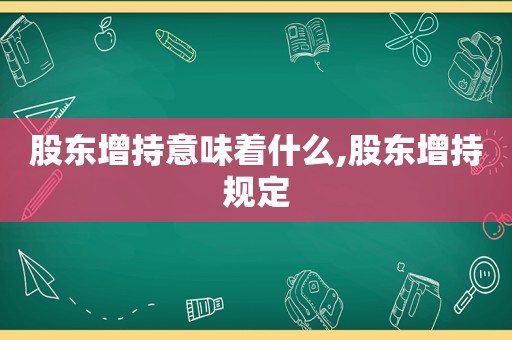 股东增持意味着什么,股东增持规定