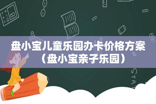 盘小宝儿童乐园办卡价格方案（盘小宝亲子乐园）