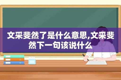 文采斐然了是什么意思,文采斐然下一句该说什么