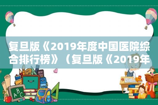 复旦版《2019年度中国医院综合排行榜》（复旦版《2019年度中国医院排行榜》公布）