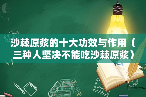 沙棘原浆的十大功效与作用（三种人坚决不能吃沙棘原浆）