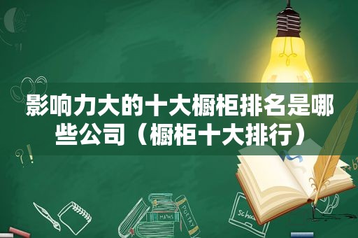 影响力大的十大橱柜排名是哪些公司（橱柜十大排行）