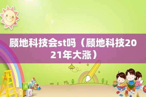 顾地科技会st吗（顾地科技2021年大涨）