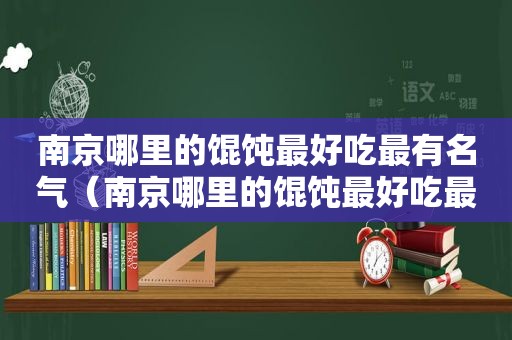 南京哪里的馄饨最好吃最有名气（南京哪里的馄饨最好吃最有名的地方）