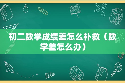 初二数学成绩差怎么补救（数学差怎么办）