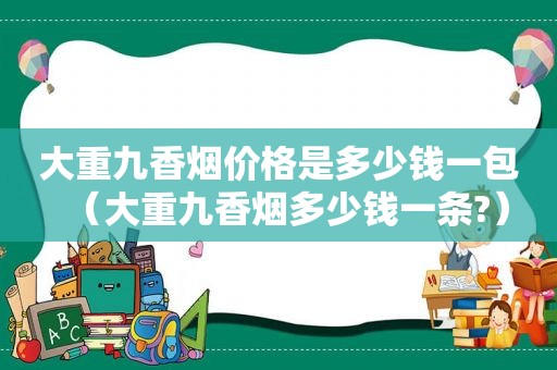 大重九香烟价格是多少钱一包（大重九香烟多少钱一条?）