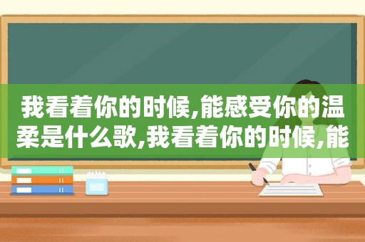 我看着你的时候,能感受你的温柔是什么歌,我看着你的时候,能感受你的温柔