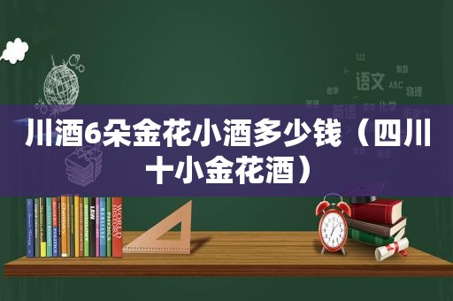 川酒6朵金花小酒多少钱（四川十小金花酒）