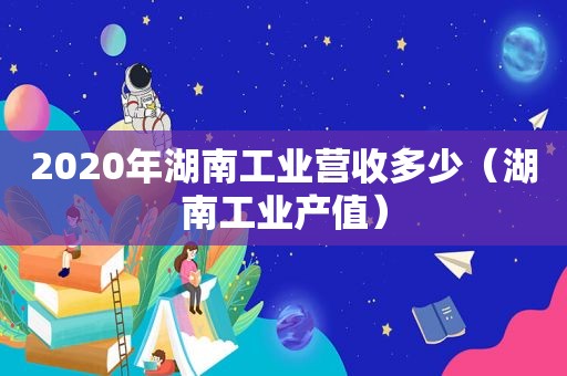 2020年湖南工业营收多少（湖南工业产值）