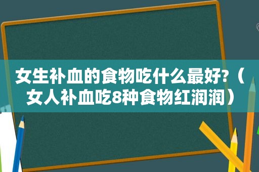 女生补血的食物吃什么最好?（女人补血吃8种食物红润润）