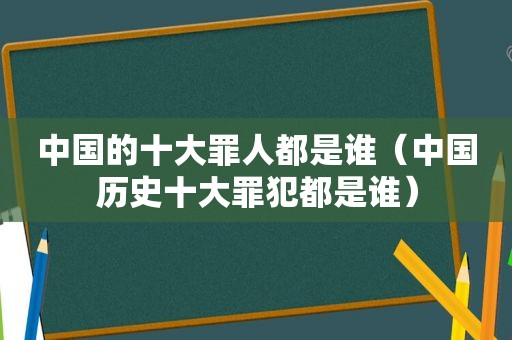 中国的十大罪人都是谁（中国历史十大罪犯都是谁）