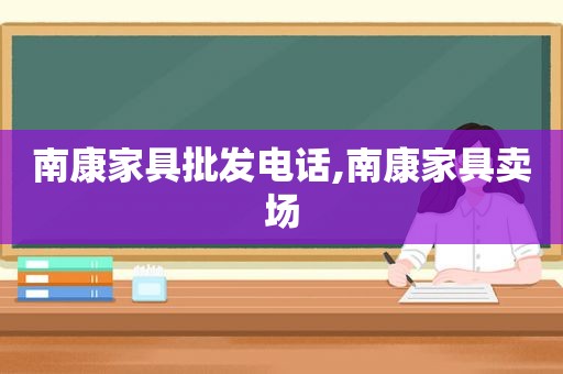 南康家具批发电话,南康家具卖场