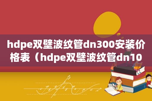 hdpe双壁波纹管dn300安装价格表（hdpe双壁波纹管dn100价格）