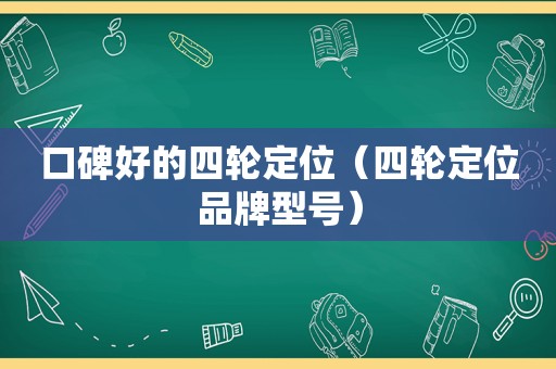 口碑好的四轮定位（四轮定位品牌型号）