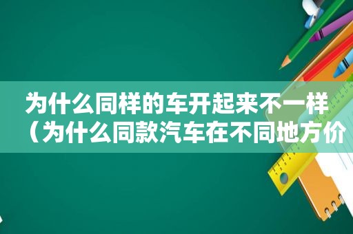 为什么同样的车开起来不一样（为什么同款汽车在不同地方价钱不一样）