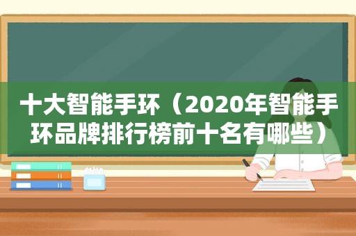 十大智能手环（2020年智能手环品牌排行榜前十名有哪些）