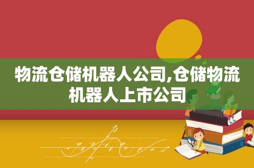 物流仓储机器人公司,仓储物流机器人上市公司