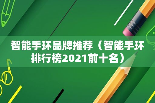 智能手环品牌推荐（智能手环排行榜2021前十名）