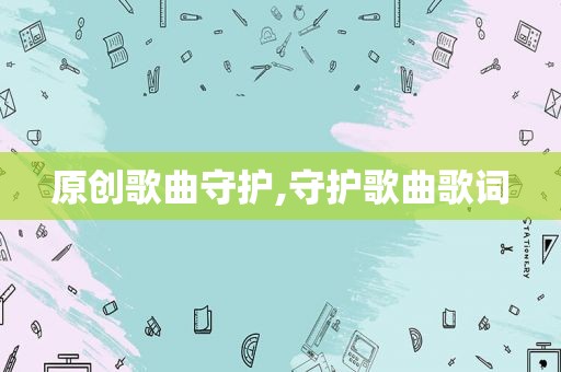 原创歌曲守护,守护歌曲歌词