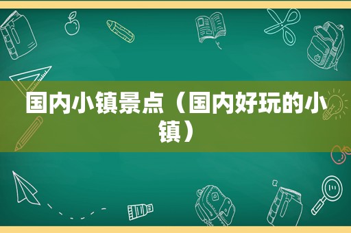 国内小镇景点（国内好玩的小镇）