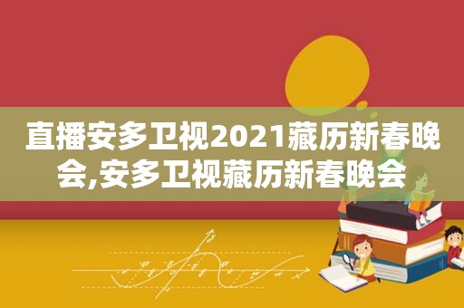 直播安多卫视2021藏历新春晚会,安多卫视藏历新春晚会