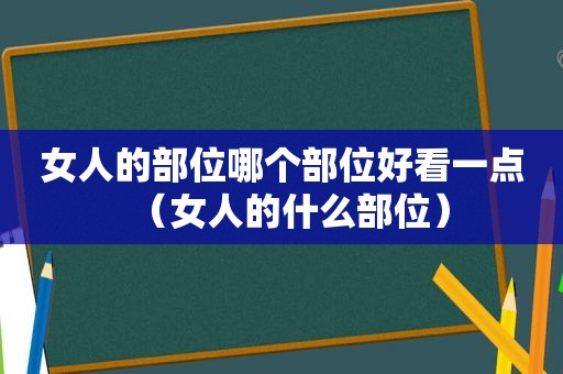 女人的部位哪个部位好看一点（女人的什么部位）