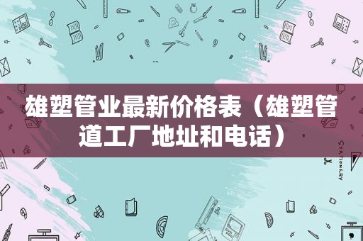 雄塑管业最新价格表（雄塑管道工厂地址和电话）