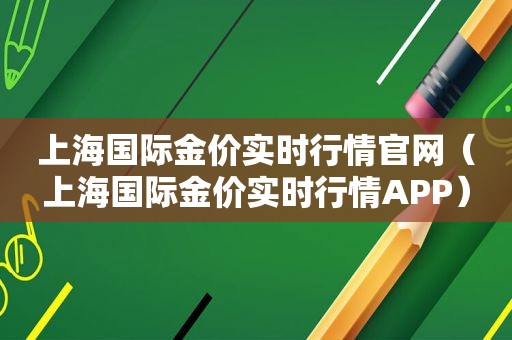 上海国际金价实时行情官网（上海国际金价实时行情APP）