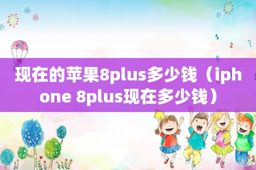 现在的苹果8plus多少钱（iphone 8plus现在多少钱）