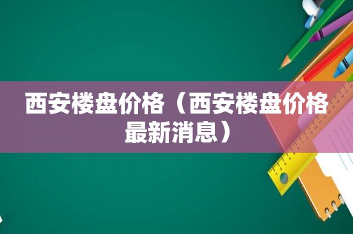 西安楼盘价格（西安楼盘价格最新消息）