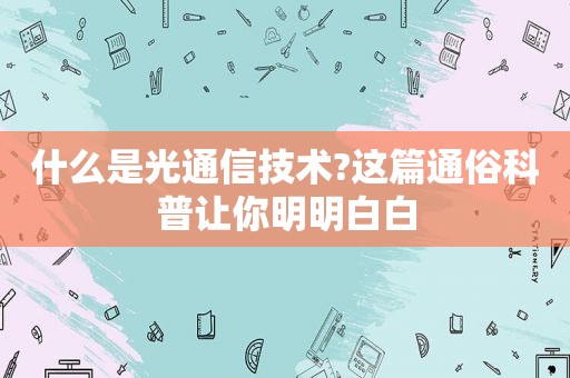 什么是光通信技术?这篇通俗科普让你明明白白