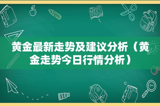 黄金最新走势及建议分析（黄金走势今日行情分析）