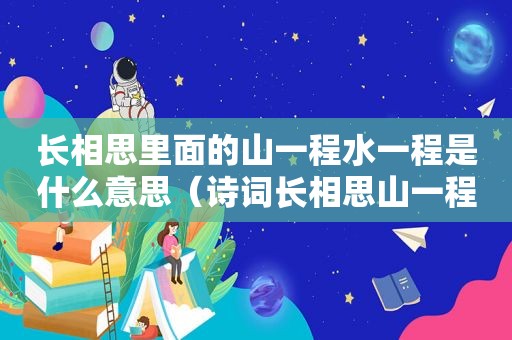 长相思里面的山一程水一程是什么意思（诗词长相思山一程水一程）