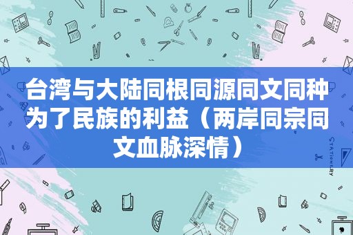 台湾与大陆同根同源同文同种为了民族的利益（两岸同宗同文血脉深情）