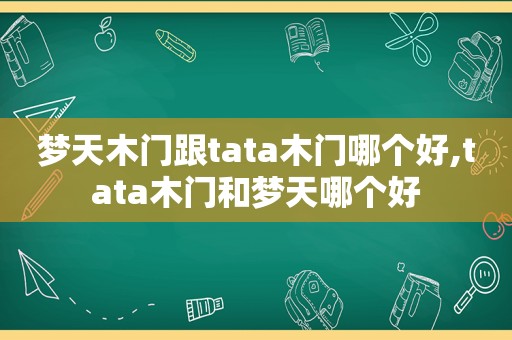 梦天木门跟tata木门哪个好,tata木门和梦天哪个好