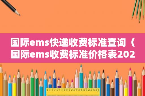 国际ems快递收费标准查询（国际ems收费标准价格表2021）