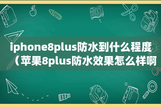 iphone8plus防水到什么程度（苹果8plus防水效果怎么样啊）