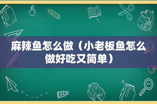 麻辣鱼怎么做（小老板鱼怎么做好吃又简单）