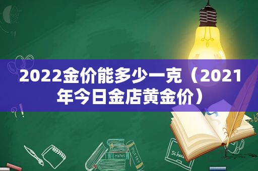 2022金价能多少一克（2021年今日金店黄金价）