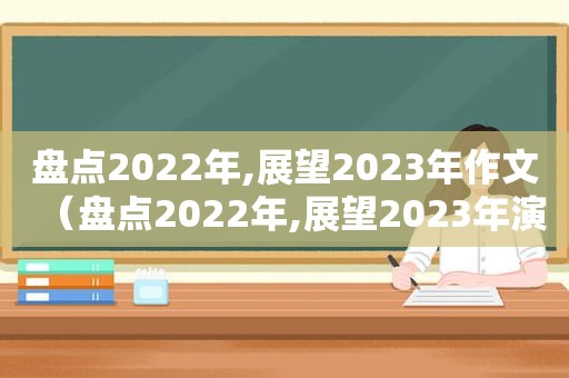 盘点2022年,展望2023年作文（盘点2022年,展望2023年演讲稿）