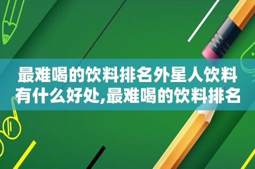 最难喝的饮料排名外星人饮料有什么好处,最难喝的饮料排名外星人饮料多少钱