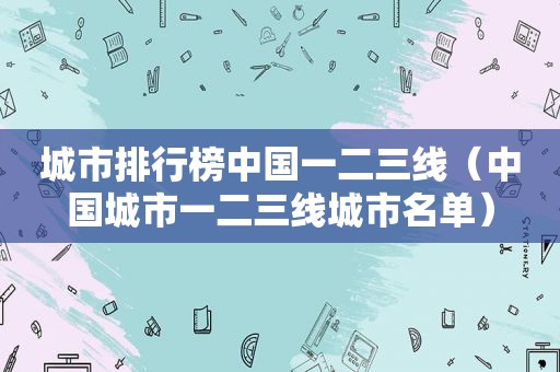 城市排行榜中国一二三线（中国城市一二三线城市名单）